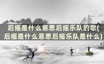 后摇是什么意思后摇乐队的歌(后摇是什么意思后摇乐队是什么)