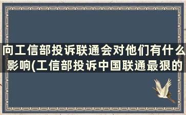 向工信部投诉联通会对他们有什么影响(工信部投诉中国联通最狠的方法)