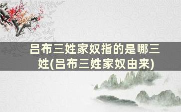 吕布三姓家奴指的是哪三姓(吕布三姓家奴由来)