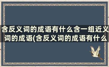 含反义词的成语有什么含一组近义词的成语(含反义词的成语有什么含一组近义词的成语是什么)