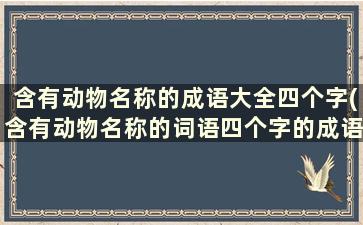 含有动物名称的成语大全四个字(含有动物名称的词语四个字的成语)