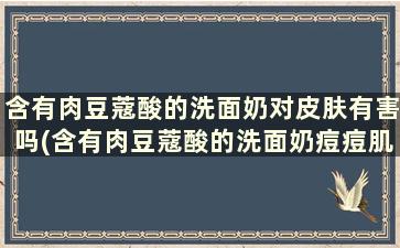 含有肉豆蔻酸的洗面奶对皮肤有害吗(含有肉豆蔻酸的洗面奶痘痘肌能用吗)