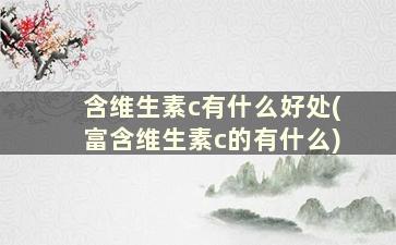 含维生素c有什么好处(富含维生素c的有什么)