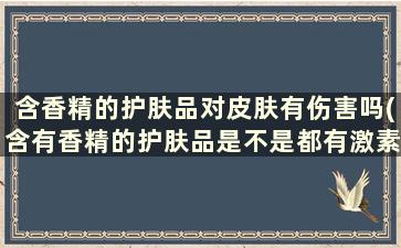 含香精的护肤品对皮肤有伤害吗(含有香精的护肤品是不是都有激素)