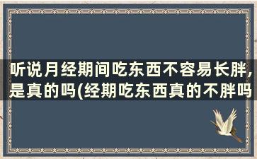 听说月经期间吃东西不容易长胖,是真的吗(经期吃东西真的不胖吗月经期间会胖还是会瘦)