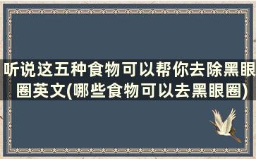 听说这五种食物可以帮你去除黑眼圈英文(哪些食物可以去黑眼圈)