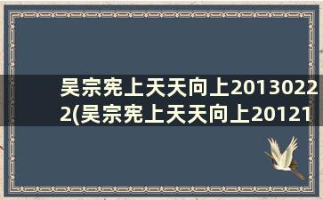 吴宗宪上天天向上20130222(吴宗宪上天天向上20121221在线观看)