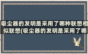 吸尘器的发明是采用了哪种联想相似联想(吸尘器的发明是采用了哪种联想方法)