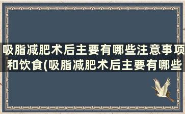 吸脂减肥术后主要有哪些注意事项和饮食(吸脂减肥术后主要有哪些注意事项和禁忌)