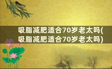 吸脂减肥适合70岁老太吗(吸脂减肥适合70岁老太吗)