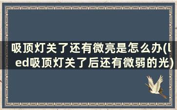 吸顶灯关了还有微亮是怎么办(led吸顶灯关了后还有微弱的光)