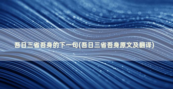 吾日三省吾身的下一句(吾日三省吾身原文及翻译)