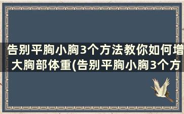 告别平胸小胸3个方法教你如何增大胸部体重(告别平胸小胸3个方法教你如何增大胸部体脂)