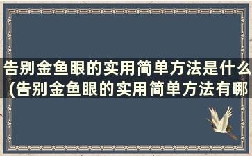 告别金鱼眼的实用简单方法是什么(告别金鱼眼的实用简单方法有哪些)