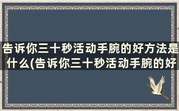 告诉你三十秒活动手腕的好方法是什么(告诉你三十秒活动手腕的好方法)