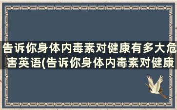 告诉你身体内毒素对健康有多大危害英语(告诉你身体内毒素对健康有多大危害英文)