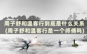 周子舒和温客行到底是什么关系(周子舒和温客行是一个师傅吗)