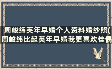 周峻纬英年早婚个人资料婚纱照(周峻纬比起英年早婚我更喜欢佳偶天成视频)