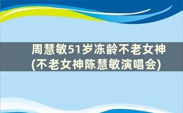 周慧敏51岁冻龄不老女神(不老女神陈慧敏演唱会)