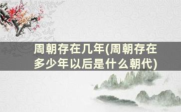 周朝存在几年(周朝存在多少年以后是什么朝代)