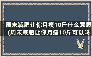 周末减肥让你月瘦10斤什么意思(周末减肥让你月瘦10斤可以吗)