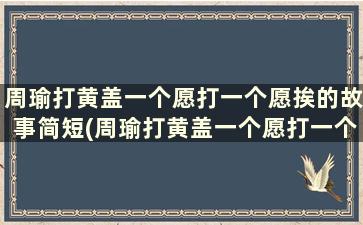 周瑜打黄盖一个愿打一个愿挨的故事简短(周瑜打黄盖一个愿打一个愿挨的故事简介)