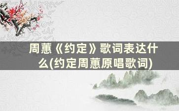 周蕙《约定》歌词表达什么(约定周蕙原唱歌词)