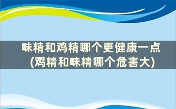 味精和鸡精哪个更健康一点(鸡精和味精哪个危害大)