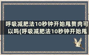 呼吸减肥法10秒钟开始甩赘肉可以吗(呼吸减肥法10秒钟开始甩赘肉正常吗)