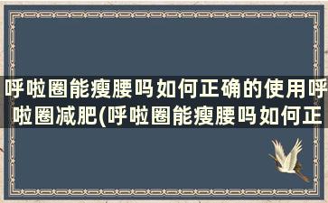 呼啦圈能瘦腰吗如何正确的使用呼啦圈减肥(呼啦圈能瘦腰吗如何正确的使用呼啦圈减肥的方法)