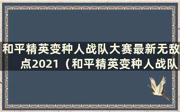 和平精英变种人战队大赛最新无敌点2021（和平精英变种人战队大赛无敌点2021）