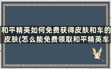 和平精英如何免费获得皮肤和车的皮肤(怎么能免费领取和平精英车皮肤)