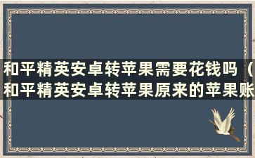 和平精英安卓转苹果需要花钱吗（和平精英安卓转苹果原来的苹果账号还在吗）