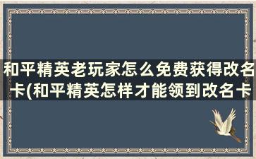 和平精英老玩家怎么免费获得改名卡(和平精英怎样才能领到改名卡)