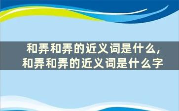 和弄和弄的近义词是什么,和弄和弄的近义词是什么字