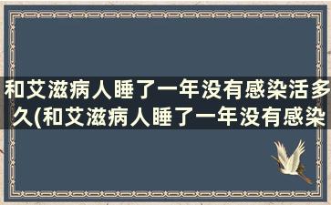 和艾滋病人睡了一年没有感染活多久(和艾滋病人睡了一年没有感染会传染吗)