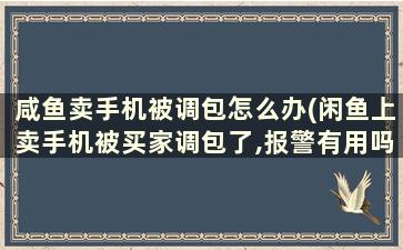 咸鱼卖手机被调包怎么办(闲鱼上卖手机被买家调包了,报警有用吗)