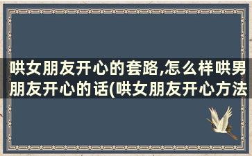 哄女朋友开心的套路,怎么样哄男朋友开心的话(哄女朋友开心方法大全)