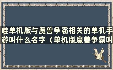 哇单机版与魔兽争霸相关的单机手游叫什么名字（单机版魔兽争霸叫什么）