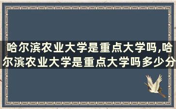 哈尔滨农业大学是重点大学吗,哈尔滨农业大学是重点大学吗多少分