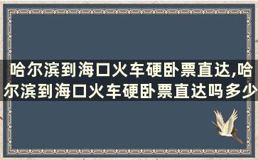 哈尔滨到海口火车硬卧票直达,哈尔滨到海口火车硬卧票直达吗多少钱