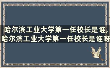 哈尔滨工业大学第一任校长是谁,哈尔滨工业大学第一任校长是谁呀