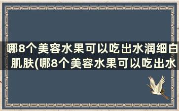 哪8个美容水果可以吃出水润细白肌肤(哪8个美容水果可以吃出水润细白肌肤的东西)