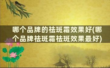 哪个品牌的祛斑霜效果好(哪个品牌祛斑霜祛斑效果最好)