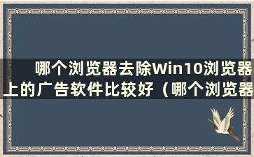 哪个浏览器去除Win10浏览器上的广告软件比较好（哪个浏览器去除Win10浏览器上的广告软件比较好）