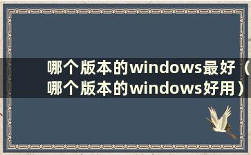 哪个版本的windows最好（哪个版本的windows好用）