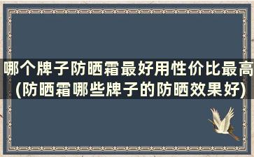 哪个牌子防晒霜最好用性价比最高(防晒霜哪些牌子的防晒效果好)