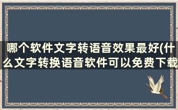 哪个软件文字转语音效果最好(什么文字转换语音软件可以免费下载成品)