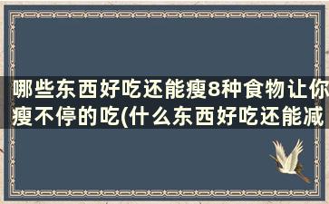 哪些东西好吃还能瘦8种食物让你瘦不停的吃(什么东西好吃还能减肥)