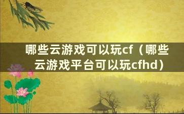 哪些云游戏可以玩cf（哪些云游戏平台可以玩cfhd）